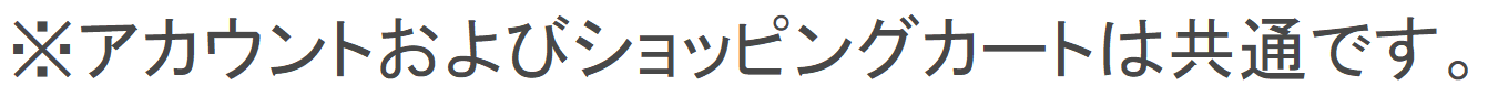 ※ アカウントおよびショッピングカートは共通です。